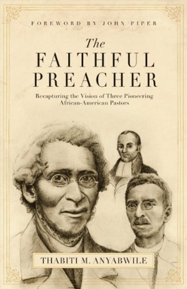 Cover Art for B0026IUPB8, The Faithful Preacher (Foreword by John Piper): Recapturing the Vision of Three Pioneering African-American Pastors by Anyabwile, Thabiti M.