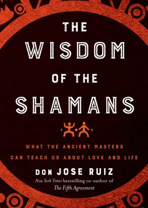 Cover Art for 9781938289729, The Wisdom of the ShamansWhat the Ancient Masters Can Teach Us About Lov... by Don Jose Ruiz