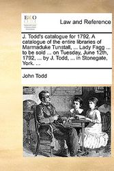 Cover Art for 9781170644881, J. Todd's Catalogue for 1792. a Catalogue of the Entire Libraries of Marmaduke Tunstall, . Lady Fagg . to Be Sold . on Tuesday, June 12th, 1792, by John Todd