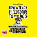 Cover Art for B082DJBZ2M, How to Teach Philosophy to Your Dog: A Quirky Introduction to the Big Questions in Philosophy by Anthony McGowan