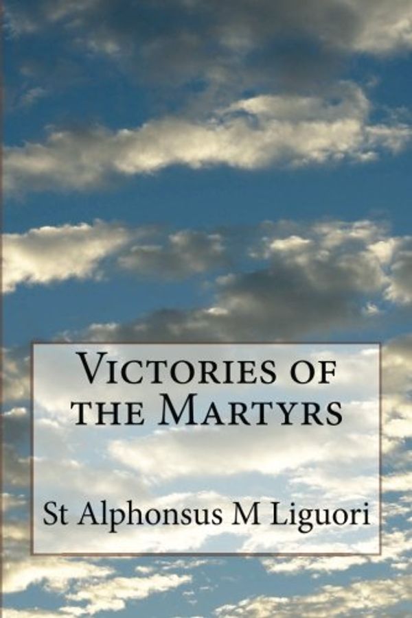 Cover Art for 9781499282610, Victories of the Martyrs: Or The Lives of the Most Celebrated Martyrs of the Church by St Alphonsus M Liguori