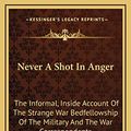 Cover Art for 9781166135621, Never a Shot in Anger: The Informal, Inside Account of the Strange War Bedfellowship of the Military and the War Correspondents by Barney Oldfield