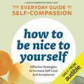 Cover Art for B07VXJVQGJ, How to Be Nice to Yourself: The Everyday Guide to Self-Compassion: Effective Strategies to Increase Self-Love and Acceptance by Laura Silberstein-Tirch PsyD