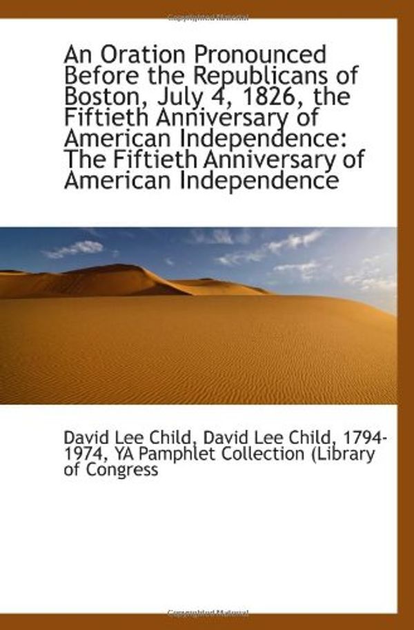 Cover Art for 9781113240781, An Oration Pronounced Before the Republicans of Boston, July 4, 1826, the Fiftieth Anniversary of Am by Lee Child, David Lee Pamphlet, Child,-David, YA