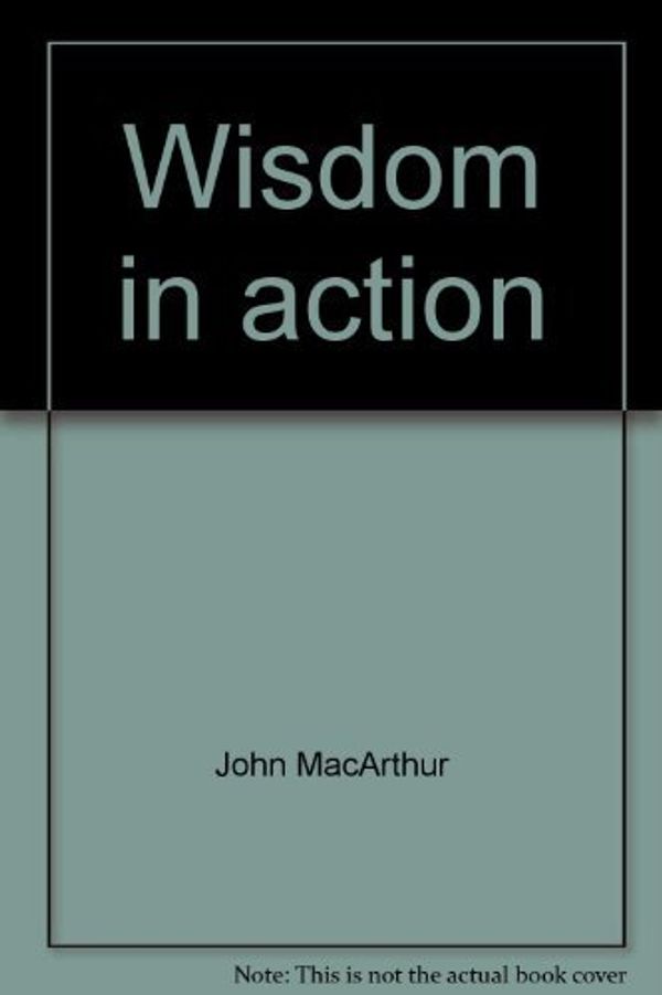 Cover Art for 9780802453594, Wisdom in action (John MacArthur's Bible studies) by John MacArthur