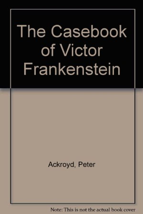 Cover Art for 9780753183083, The Casebook of Victor Frankenstein by Peter Ackroyd