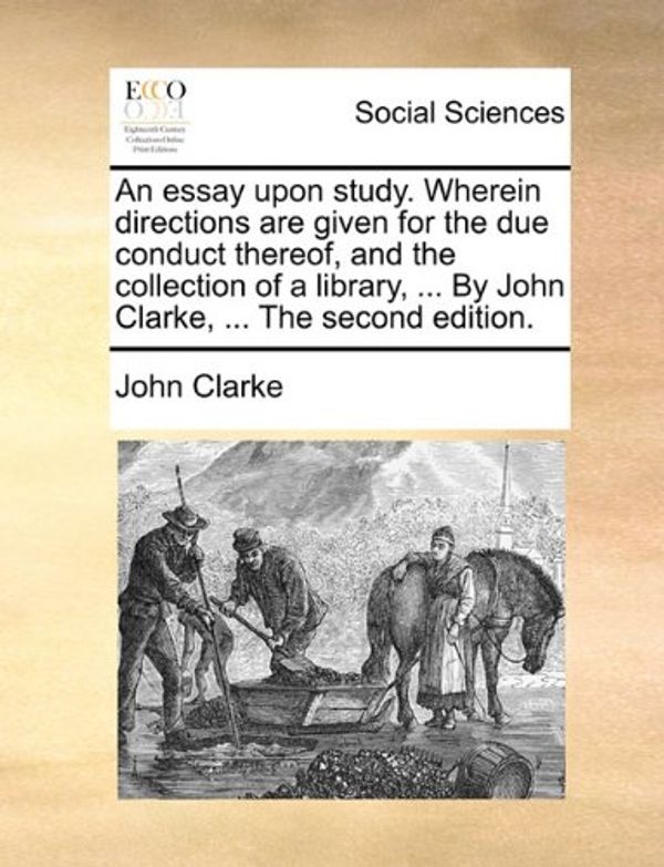 Cover Art for 9781140710554, An  Essay Upon Study. Wherein Directions Are Given for the Due Conduct Thereof, and the Collection of a Library, ... by John Clarke, ... the Second Ed by John Clarke