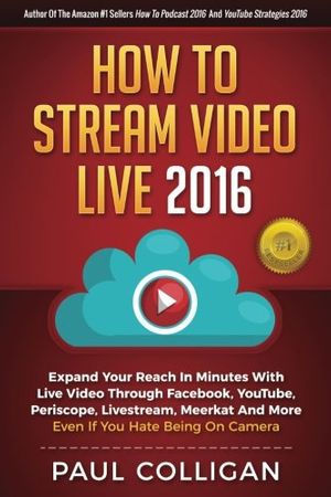 Cover Art for 9781537573946, How To Stream Video Live 2016: Expand Your Reach In Minutes With Live Video Through Facebook, YouTube, Periscope, Livestream, Meerkat And More - Even If You Hate Being On Camera by Paul Colligan
