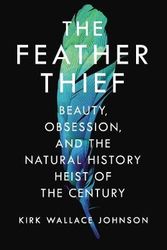Cover Art for 9781786330147, The Feather Thief: Beauty, Obsession, and the Natural History Heist of the Century by Kirk Wallace Johnson