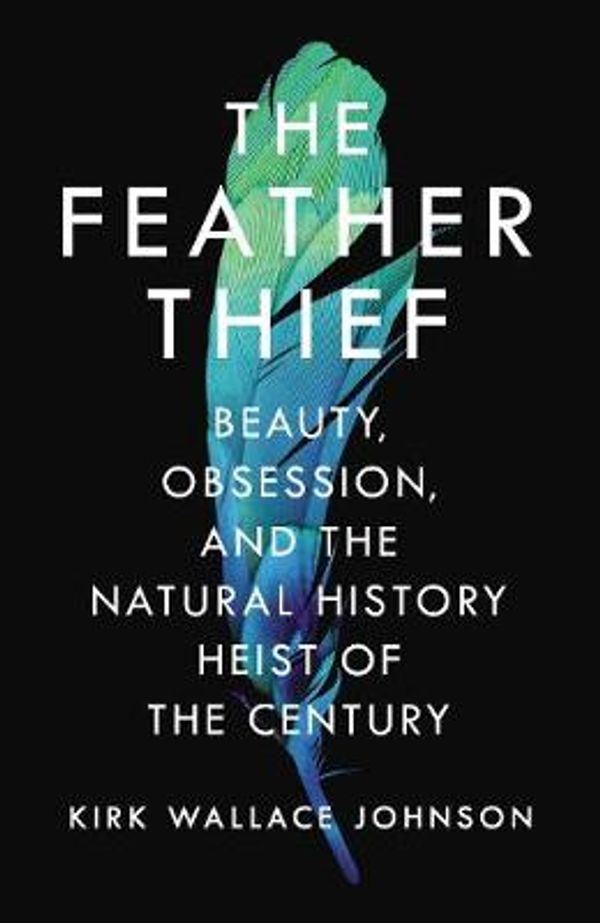Cover Art for 9781786330147, The Feather Thief: Beauty, Obsession, and the Natural History Heist of the Century by Kirk Wallace Johnson