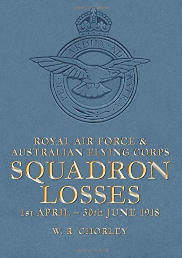 Cover Art for 9781911255260, Royal Air Force & Australian Flying Corps Squadron Losses: 1st April - 30th June 1918: Volume 1 (Royal Air Force Squadron Losses) by W R Chorley