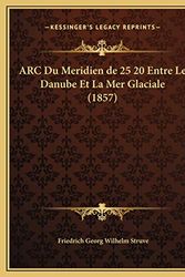 Cover Art for 9781169663848, ARC Du Meridien de 25 20 Entre Le Danube Et La Mer Glaciale (1857) by Friedrich Georg Wilhelm Struve