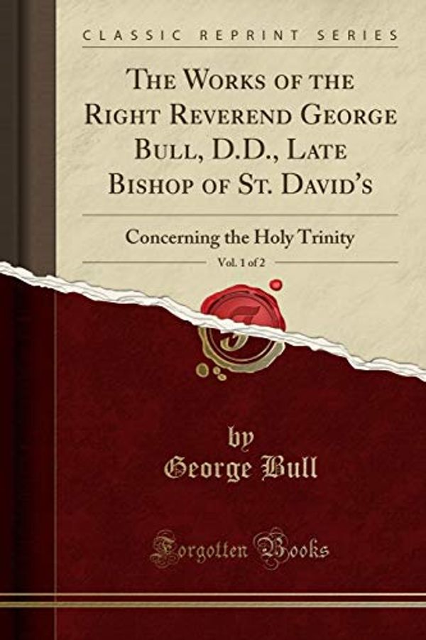Cover Art for 9781333417352, The Works of the Right Reverend George Bull, D.D., Late Bishop of St. David's, Vol. 1 of 2: Concerning the Holy Trinity (Classic Reprint) by George Bull