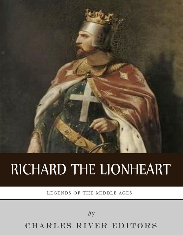 Cover Art for 9781475320701, Legends of the Middle Ages: The Life and Legacy of Richard the Lionheart by Charles River Editors
