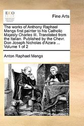 Cover Art for 9781140883456, The Works of Anthony Raphael Mengs First Painter to His Catholic Majesty Charles III. Translated from the Italian. Published by the Chevr. Don Joseph Nicholas D'Azara ... Volume 1 of 2 by Anton Raphael Mengs
