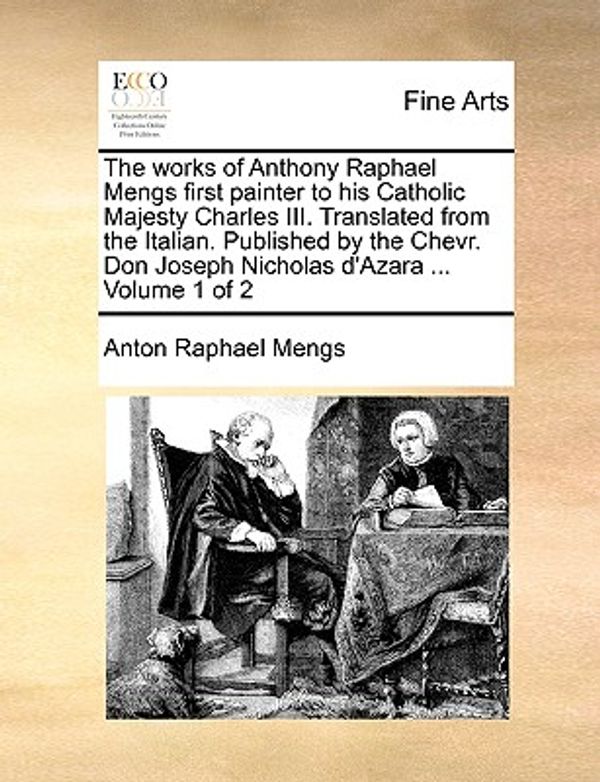 Cover Art for 9781140883456, The Works of Anthony Raphael Mengs First Painter to His Catholic Majesty Charles III. Translated from the Italian. Published by the Chevr. Don Joseph Nicholas D'Azara ... Volume 1 of 2 by Anton Raphael Mengs