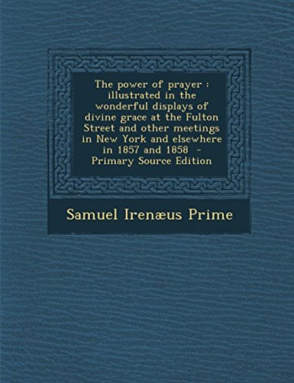 Cover Art for 9781295714391, The power of prayer: illustrated in the wonderful displays of divine grace at the Fulton Street and other meetings in New York and elsewhere in 1857 and 1858  - Primary Source Edition by Samuel Irenæus Prime