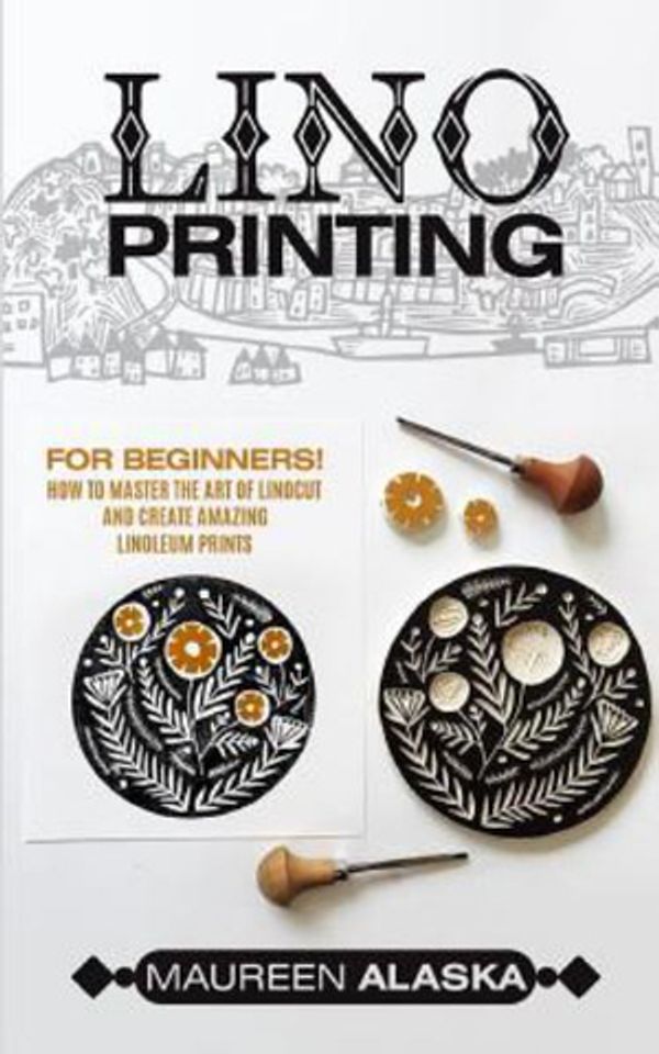 Cover Art for 9781727632071, Lino Printing: For Beginners! How to Master the Art of Linocut and Create Amazing Linoleum Prints by Maureen Alaska