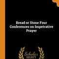 Cover Art for 9780343625832, Bread or Stone Four Conferences on Impetrative Prayer by Ronald Knox
