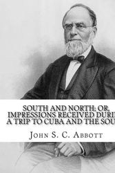 Cover Art for 9781978235366, South and North; or, Impressions received during a trip to Cuba and the South.  By: John S. C. Abbott: John Stevens Cabot Abbott (September 19, 1805 – ... Brunswick, Maine to Jacob and Betsey Abbott. by John S. c. Abbott