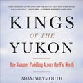 Cover Art for 9780316396707, Kings of the Yukon: One Summer Paddling Across the Far North by Adam Weymouth