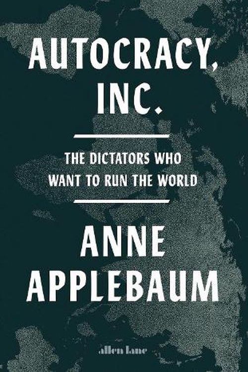 Cover Art for 9780241627891, Autocracy Inc: The Dictators Who Want to Run the World by Anne Applebaum