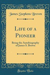 Cover Art for 9780265628584, Life of a Pioneer: Being the Autobiography of James S. Brown (Classic Reprint) by James Stephens Brown