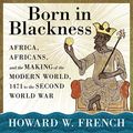 Cover Art for B09XFGX6J2, Born in Blackness: Africa, Africans, and the Making of the Modern World, 1471 to the Second World War by Howard W. French