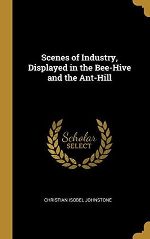 Cover Art for 9780353896147, Scenes of Industry, Displayed in the Bee-Hive and the Ant-Hill by Christian Isobel Johnstone
