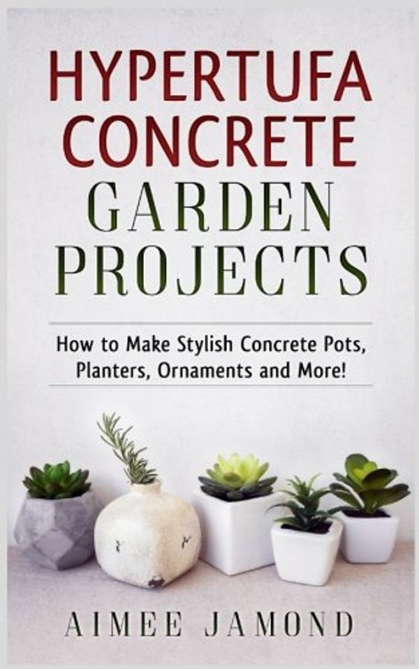 Cover Art for 9781548935290, Hypertufa Concrete Garden Projects: How to Make Stylish Concrete Pots, Planters, Ornaments and More! by Aimee Jamond