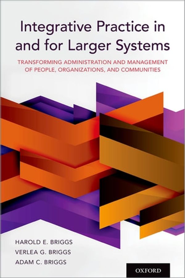 Cover Art for 9780190058999, Integrative Practice in and for Larger Systems: Transforming Administration and Management of People, Organizations, and Communities by Harold E. Briggs, Verlea G. Briggs, Adam C. Briggs