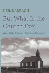 Cover Art for 9781666732917, But What Is the Church For?: What Is the Mission of the Local Church? by Neil Darragh