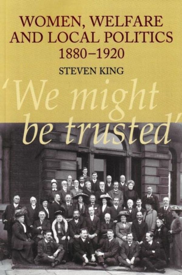 Cover Art for 9781845194130, Women, Welfare and Local Politics, 1880-1920: 'We Might be Trusted' by <b>Steven King</b>