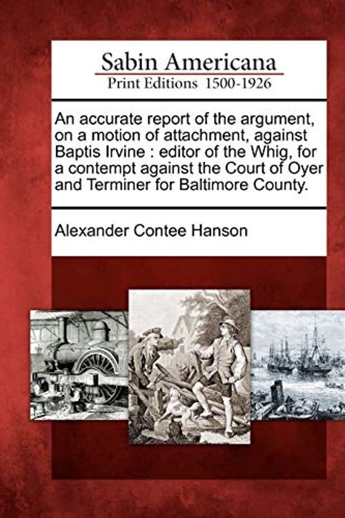 Cover Art for 9781275764453, An Accurate Report of the Argument, on a Motion of Attachment, Against Baptis Irvine by Alexander Contee Hanson
