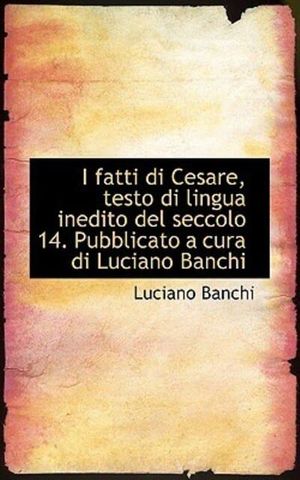 Cover Art for 9781117570068, I Fatti Di Cesare, Testo Di Lingua Inedito del Seccolo 14. Pubblicato a Cura Di Luciano Banchi by Luciano Banchi