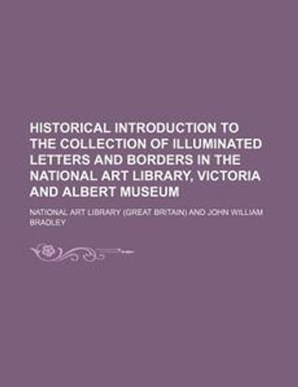 Cover Art for 9781130824391, Historical Introduction to the Collection of Illuminated Letters and Borders in the National Art Library, Victoria and Albert Museum by National Art Library