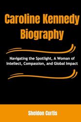 Cover Art for 9798870733883, Caroline Kennedy Biography: Navigating the Spotlight, A Woman of Intellect, Compassion, and Global Impact by Sheldon Curtis