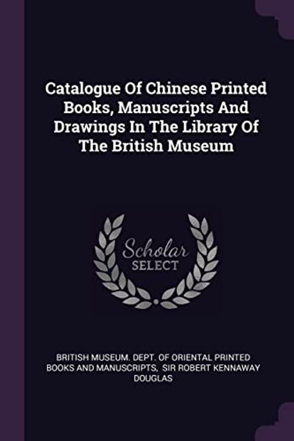 Cover Art for 9781378514368, Catalogue Of Chinese Printed Books, Manuscripts And Drawings In The Library Of The British Museum by British Museum Dept of Oriental Printe, Sir Robert Kennaway Douglas
