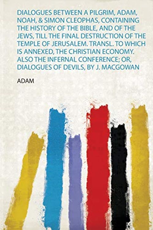 Cover Art for 9780461974737, Dialogues Between a Pilgrim, Adam, Noah, & Simon Cleophas, Containing the History of the Bible, and of the Jews, Till the Final Destruction of the ... Economy. Also the Infernal Conference; Or, D by Adam