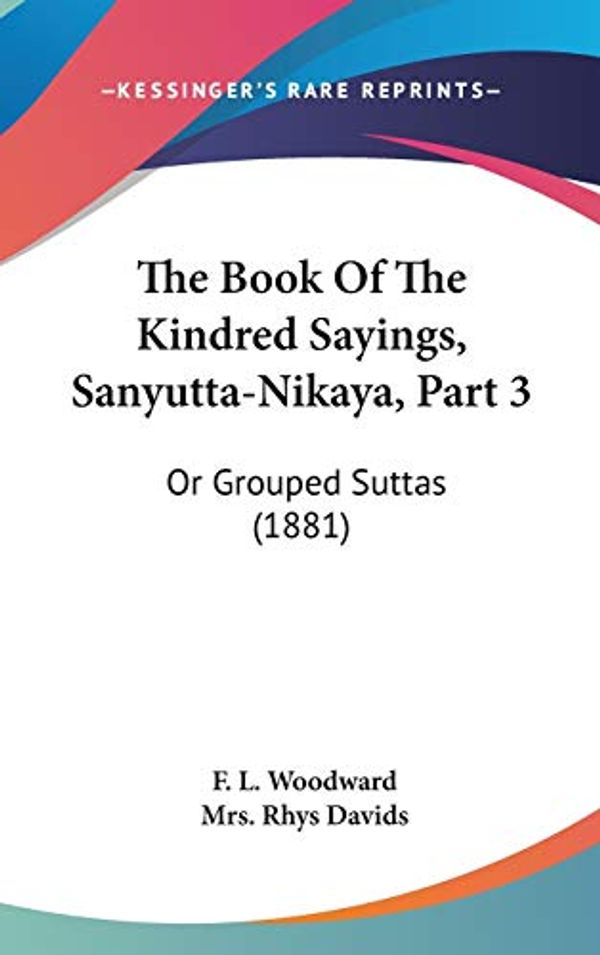 Cover Art for 9781120993755, The Book Of The Kindred Sayings, Sanyutta-Nikaya, Part 3: Or Grouped Suttas (1881) by F L Woodward, Mrs Rhys Davids