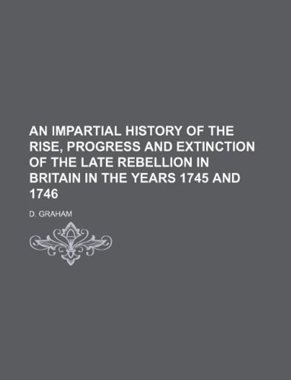 Cover Art for 9781130585995, An Impartial History of the Rise, Progress and Extinction of the Late Rebellion in Britain in the Years 1745 and 1746 by D. Graham