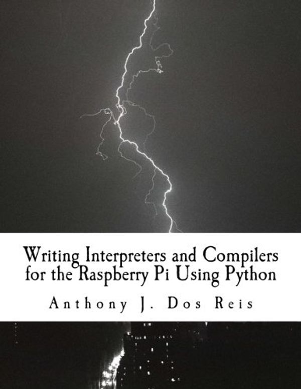Cover Art for 9781977509208, Writing Interpreters and Compilers for the Raspberry Pi Using Python by Anthony J. Dos Reis
