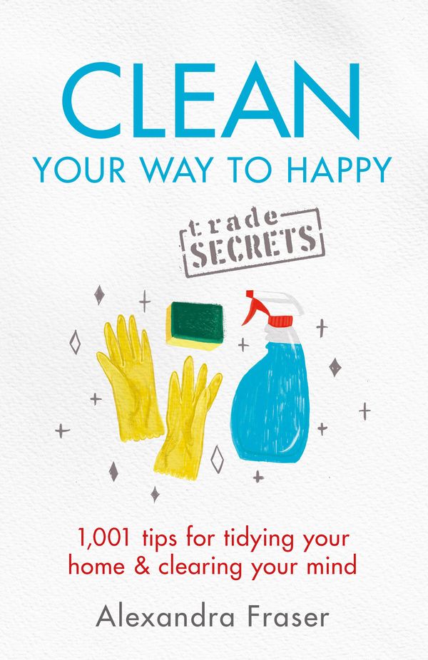 Cover Art for 9781841883526, Clean Your Way to Happy: 1,001 tips for tidying your home and clearing your mind by Alexandra Fraser