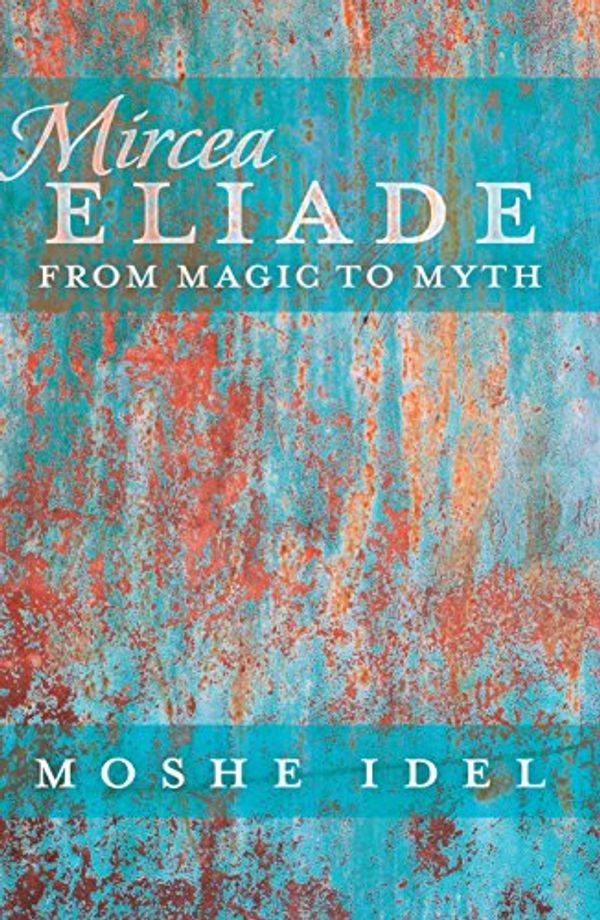 Cover Art for B0768JXKVJ, Mircea Eliade: From Magic to Myth (After Spirituality Book 3) by Moshe Idel