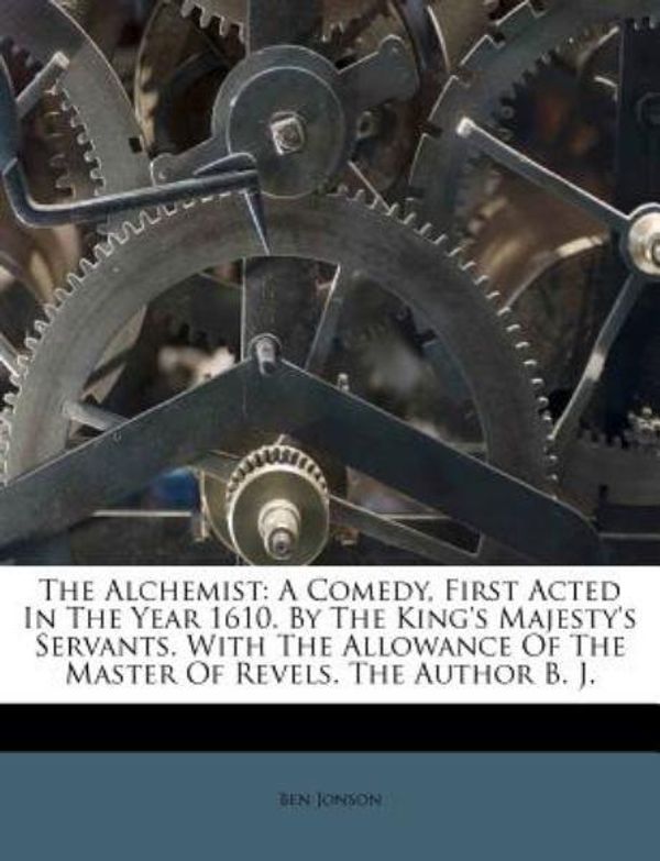 Cover Art for 9781173637156, The Alchemist: A Comedy, First Acted In The Year 1610. By The King's Majesty's Servants. With The Allowance Of The Master Of Revels. The Author B. J. (Perfect) by Ben Jonson