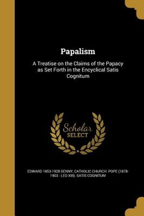 Cover Art for 9781373594778, Papalism: A Treatise on the Claims of the Papacy as Set Forth in the Encyclical Satis Cognitum by Edward 1853-1928 Denny