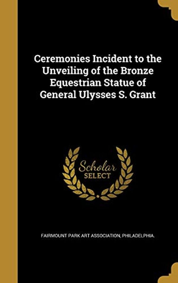 Cover Art for 9781361464700, Ceremonies Incident to the Unveiling of the Bronze Equestrian Statue of General Ulysses S. Grant by Philadel Fairmount Park Art Association