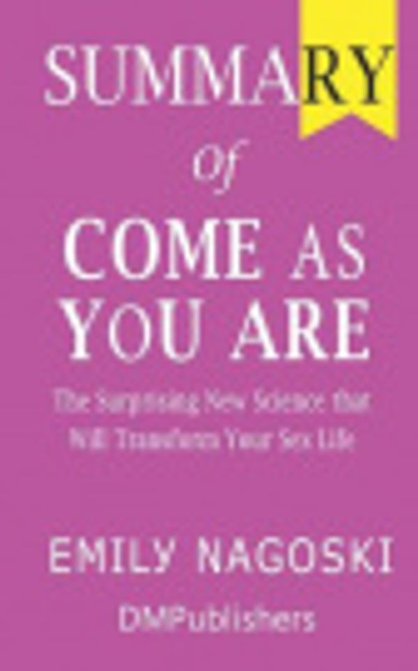 Cover Art for 9781075934872, Summary of Come as You Are Emily Nagoski The Surprising New Science that Will Transform Your Sex Life by Dmpublishers