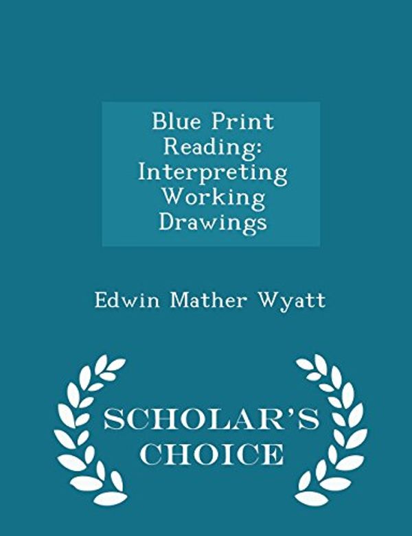 Cover Art for 9781293940457, Blue Print ReadingInterpreting Working Drawings - Scholar's Choic... by Edwin Mather Wyatt