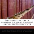 Cover Art for 9781240367658, To Prevent the Loss of Affordable Housing Dwelling Units in the United States. by United States Congress House of Represen